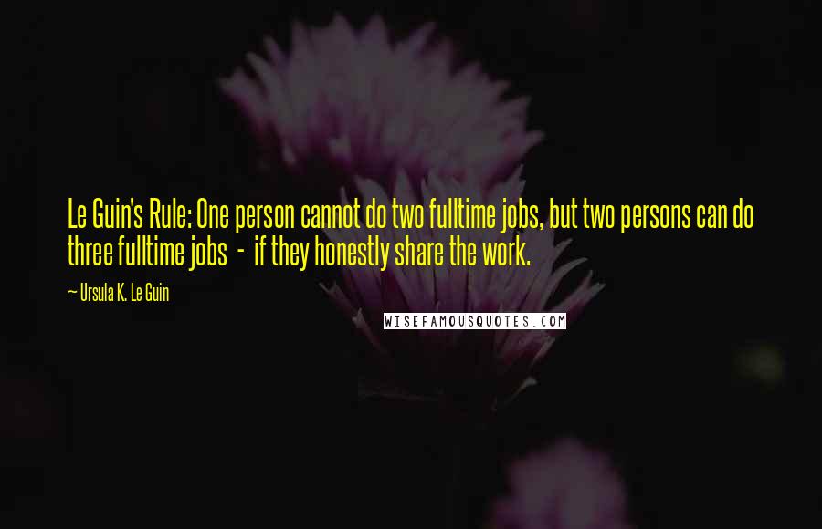 Ursula K. Le Guin Quotes: Le Guin's Rule: One person cannot do two fulltime jobs, but two persons can do three fulltime jobs - if they honestly share the work.