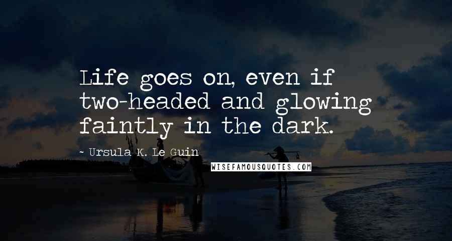 Ursula K. Le Guin Quotes: Life goes on, even if two-headed and glowing faintly in the dark.
