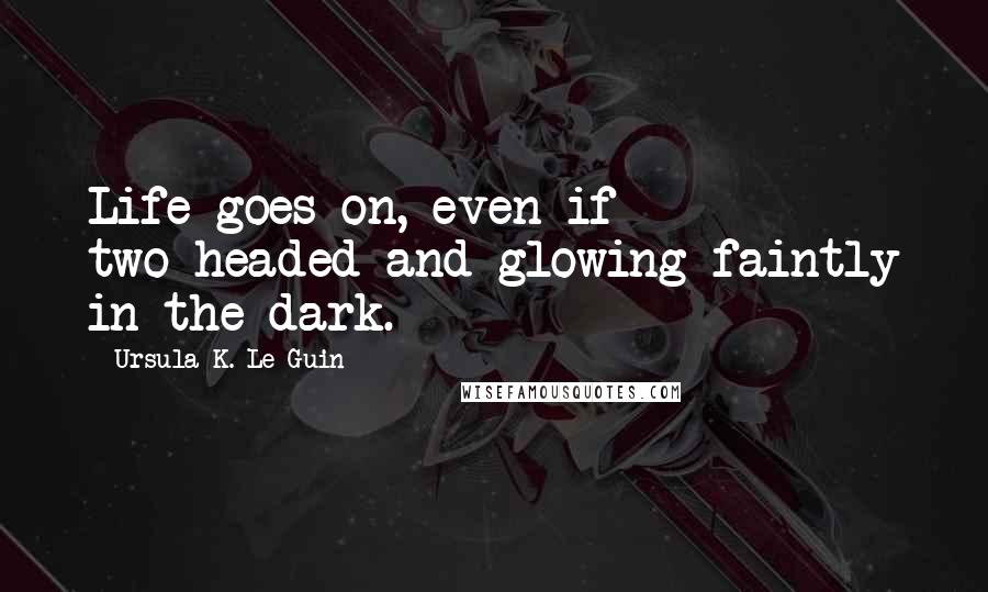 Ursula K. Le Guin Quotes: Life goes on, even if two-headed and glowing faintly in the dark.
