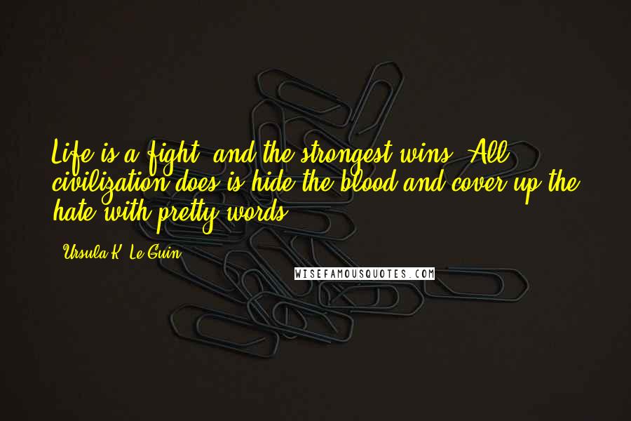 Ursula K. Le Guin Quotes: Life is a fight, and the strongest wins. All civilization does is hide the blood and cover up the hate with pretty words!
