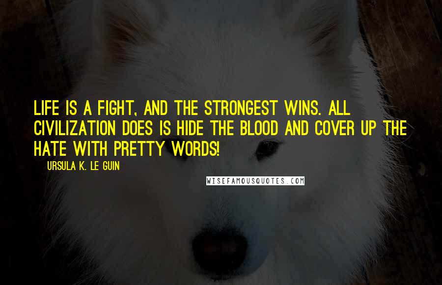 Ursula K. Le Guin Quotes: Life is a fight, and the strongest wins. All civilization does is hide the blood and cover up the hate with pretty words!