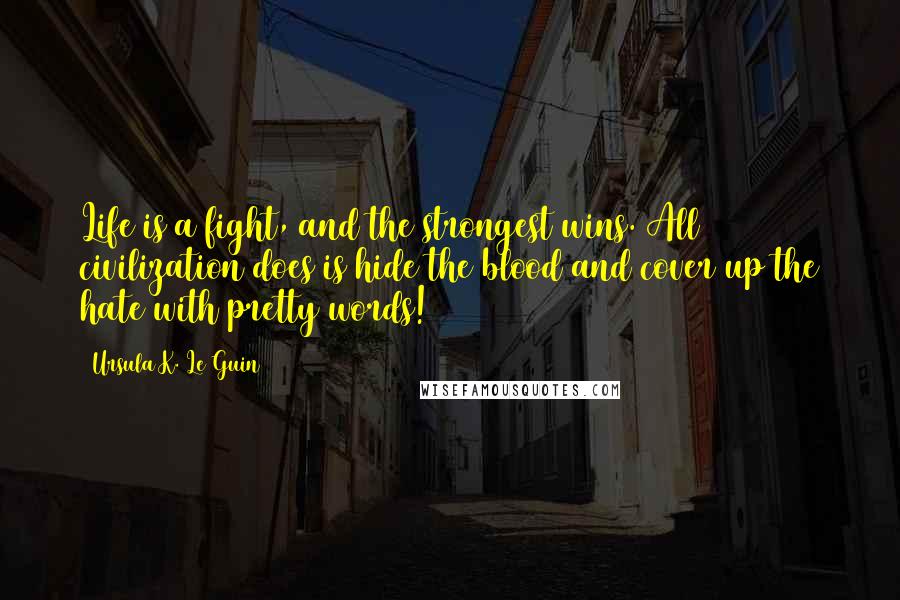Ursula K. Le Guin Quotes: Life is a fight, and the strongest wins. All civilization does is hide the blood and cover up the hate with pretty words!