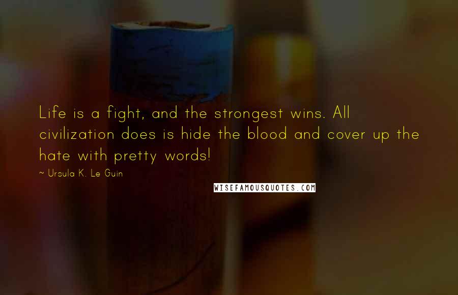 Ursula K. Le Guin Quotes: Life is a fight, and the strongest wins. All civilization does is hide the blood and cover up the hate with pretty words!