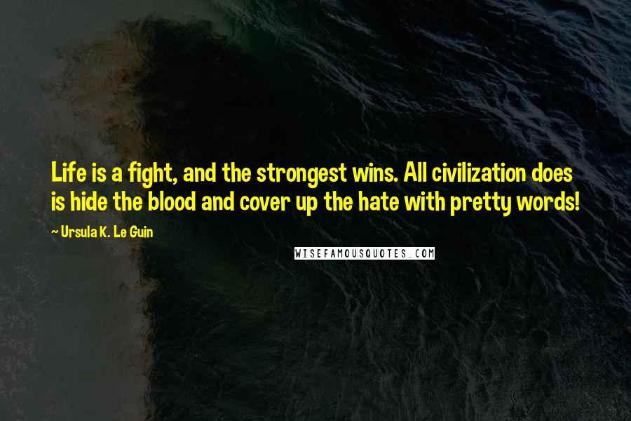 Ursula K. Le Guin Quotes: Life is a fight, and the strongest wins. All civilization does is hide the blood and cover up the hate with pretty words!