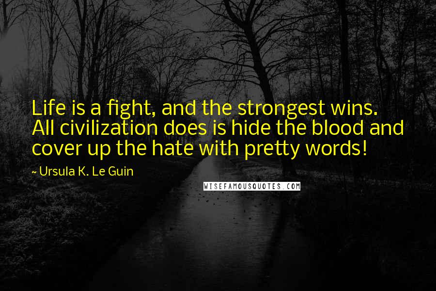 Ursula K. Le Guin Quotes: Life is a fight, and the strongest wins. All civilization does is hide the blood and cover up the hate with pretty words!