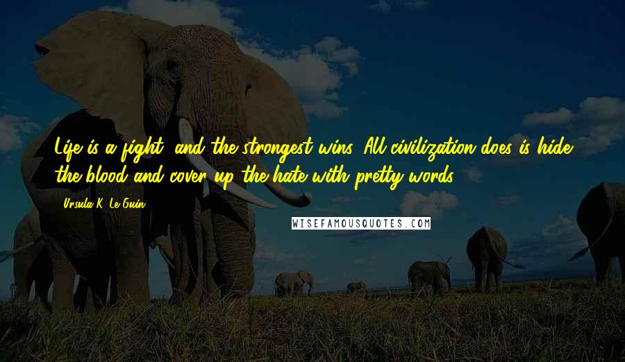 Ursula K. Le Guin Quotes: Life is a fight, and the strongest wins. All civilization does is hide the blood and cover up the hate with pretty words!