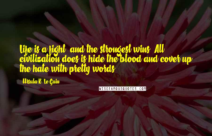 Ursula K. Le Guin Quotes: Life is a fight, and the strongest wins. All civilization does is hide the blood and cover up the hate with pretty words!