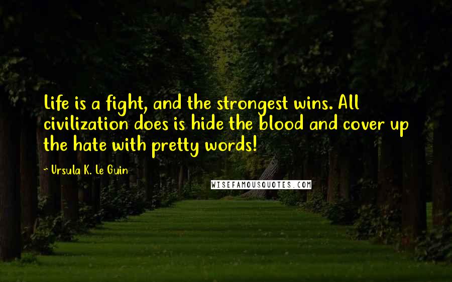 Ursula K. Le Guin Quotes: Life is a fight, and the strongest wins. All civilization does is hide the blood and cover up the hate with pretty words!