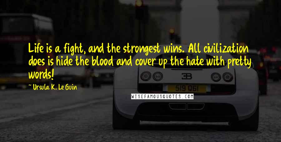 Ursula K. Le Guin Quotes: Life is a fight, and the strongest wins. All civilization does is hide the blood and cover up the hate with pretty words!