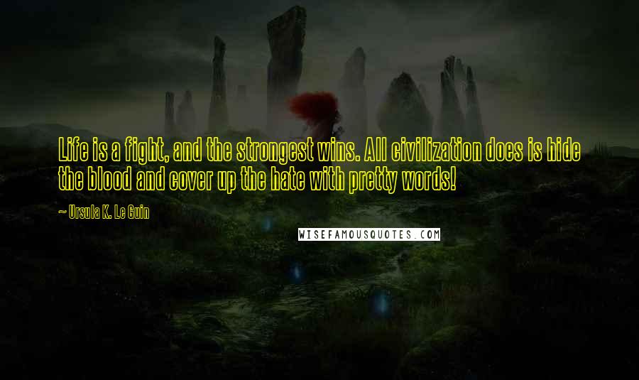 Ursula K. Le Guin Quotes: Life is a fight, and the strongest wins. All civilization does is hide the blood and cover up the hate with pretty words!