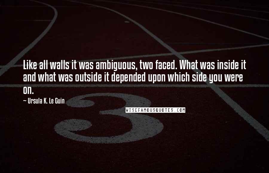 Ursula K. Le Guin Quotes: Like all walls it was ambiguous, two faced. What was inside it and what was outside it depended upon which side you were on.