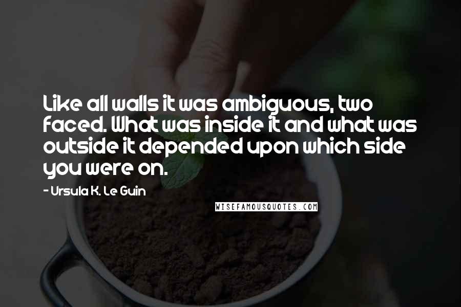 Ursula K. Le Guin Quotes: Like all walls it was ambiguous, two faced. What was inside it and what was outside it depended upon which side you were on.