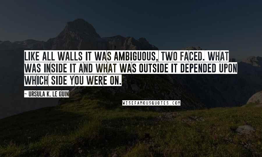 Ursula K. Le Guin Quotes: Like all walls it was ambiguous, two faced. What was inside it and what was outside it depended upon which side you were on.