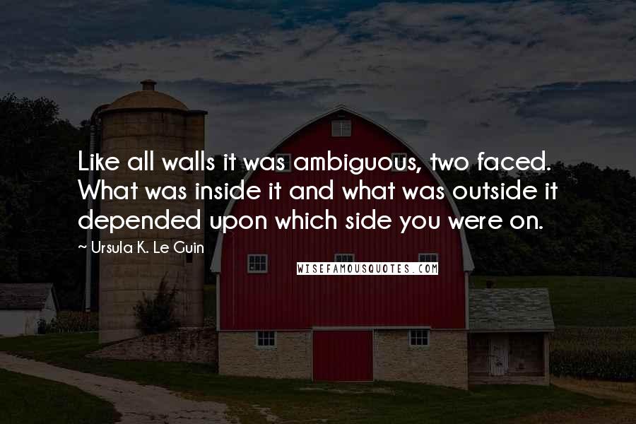 Ursula K. Le Guin Quotes: Like all walls it was ambiguous, two faced. What was inside it and what was outside it depended upon which side you were on.