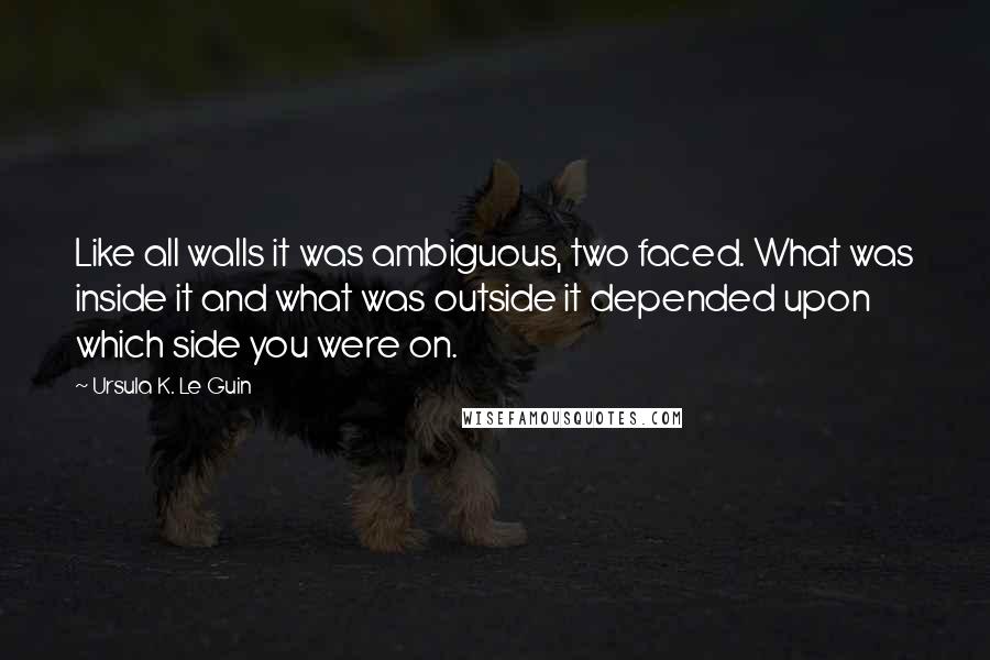 Ursula K. Le Guin Quotes: Like all walls it was ambiguous, two faced. What was inside it and what was outside it depended upon which side you were on.