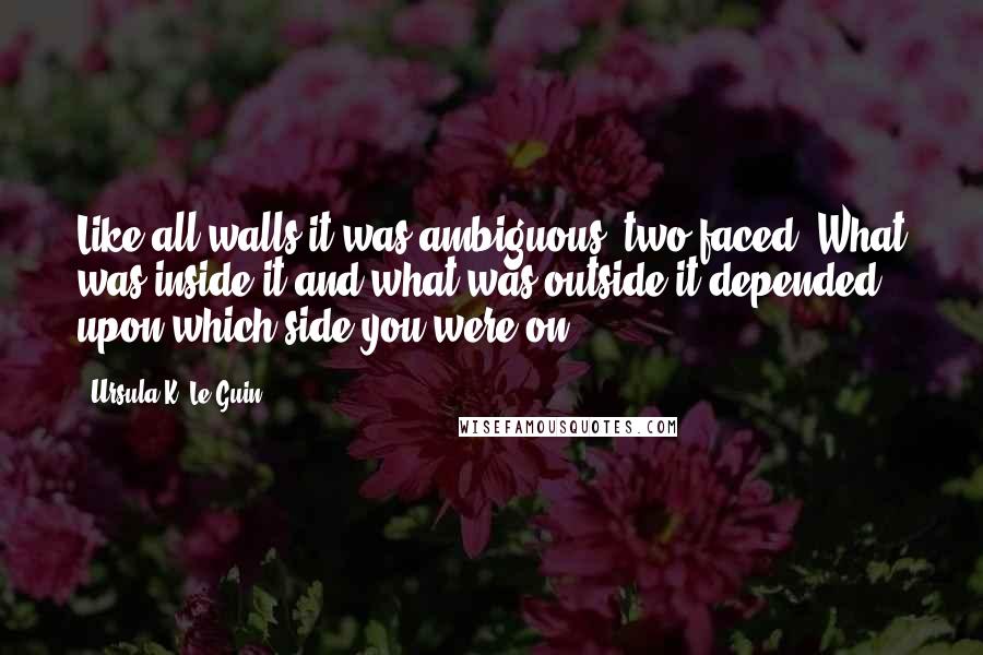 Ursula K. Le Guin Quotes: Like all walls it was ambiguous, two faced. What was inside it and what was outside it depended upon which side you were on.