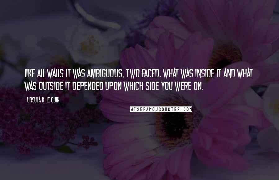 Ursula K. Le Guin Quotes: Like all walls it was ambiguous, two faced. What was inside it and what was outside it depended upon which side you were on.