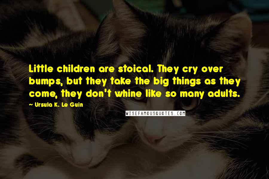 Ursula K. Le Guin Quotes: Little children are stoical. They cry over bumps, but they take the big things as they come, they don't whine like so many adults.