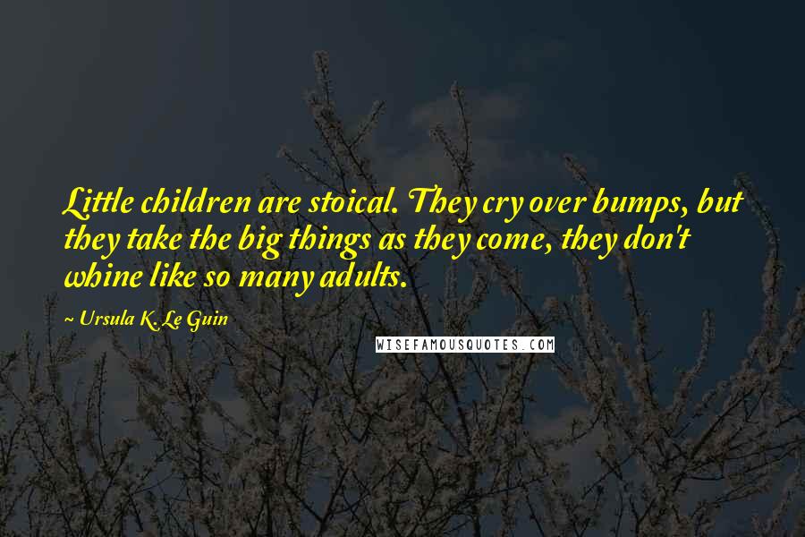 Ursula K. Le Guin Quotes: Little children are stoical. They cry over bumps, but they take the big things as they come, they don't whine like so many adults.