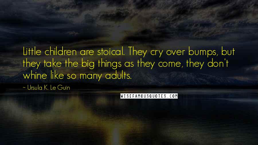 Ursula K. Le Guin Quotes: Little children are stoical. They cry over bumps, but they take the big things as they come, they don't whine like so many adults.