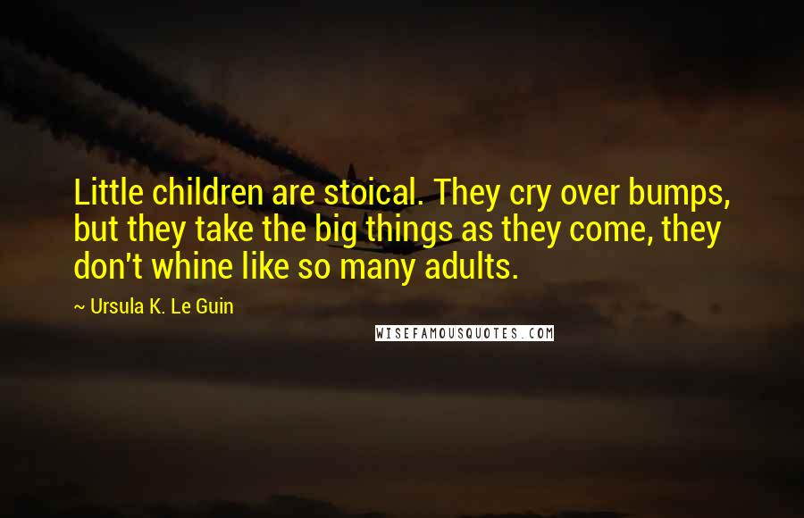Ursula K. Le Guin Quotes: Little children are stoical. They cry over bumps, but they take the big things as they come, they don't whine like so many adults.