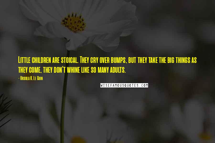 Ursula K. Le Guin Quotes: Little children are stoical. They cry over bumps, but they take the big things as they come, they don't whine like so many adults.