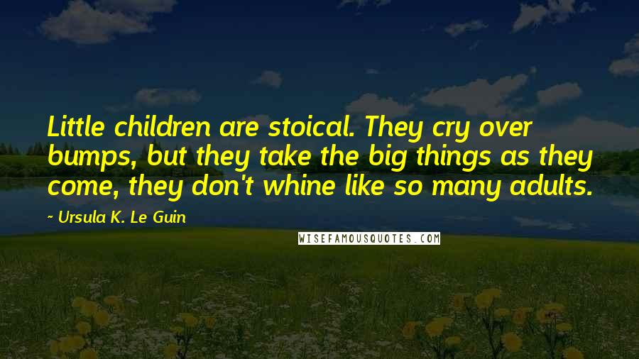 Ursula K. Le Guin Quotes: Little children are stoical. They cry over bumps, but they take the big things as they come, they don't whine like so many adults.
