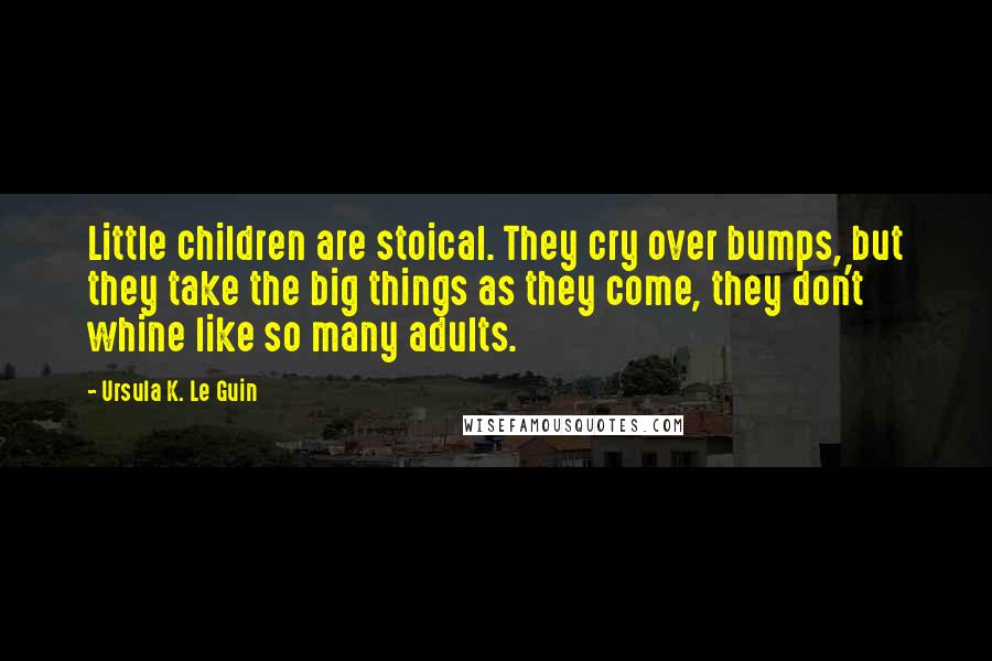Ursula K. Le Guin Quotes: Little children are stoical. They cry over bumps, but they take the big things as they come, they don't whine like so many adults.