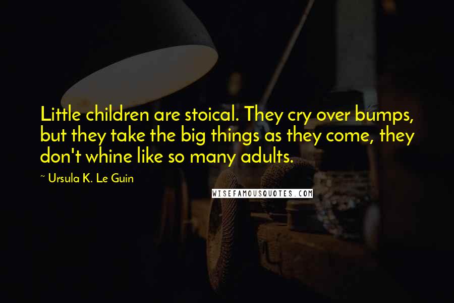 Ursula K. Le Guin Quotes: Little children are stoical. They cry over bumps, but they take the big things as they come, they don't whine like so many adults.