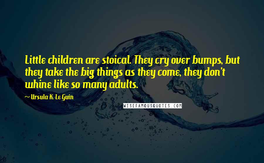Ursula K. Le Guin Quotes: Little children are stoical. They cry over bumps, but they take the big things as they come, they don't whine like so many adults.