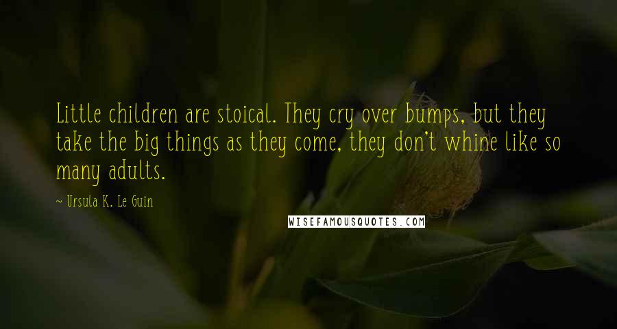 Ursula K. Le Guin Quotes: Little children are stoical. They cry over bumps, but they take the big things as they come, they don't whine like so many adults.