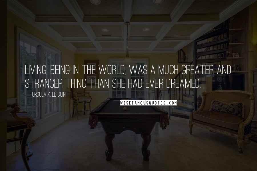 Ursula K. Le Guin Quotes: Living, being in the world, was a much greater and stranger thing than she had ever dreamed.
