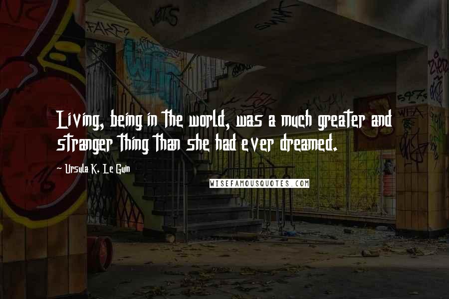 Ursula K. Le Guin Quotes: Living, being in the world, was a much greater and stranger thing than she had ever dreamed.