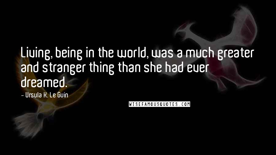 Ursula K. Le Guin Quotes: Living, being in the world, was a much greater and stranger thing than she had ever dreamed.