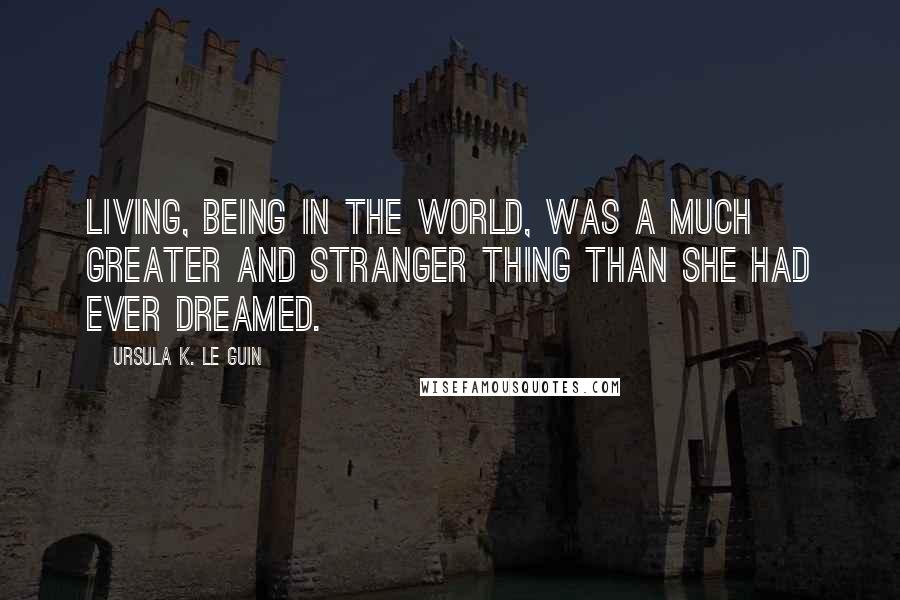 Ursula K. Le Guin Quotes: Living, being in the world, was a much greater and stranger thing than she had ever dreamed.