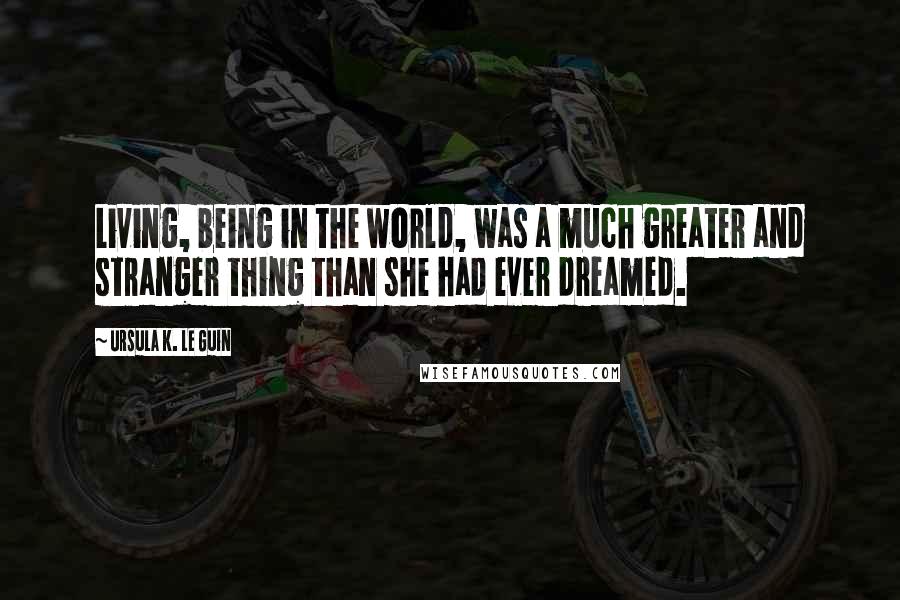 Ursula K. Le Guin Quotes: Living, being in the world, was a much greater and stranger thing than she had ever dreamed.