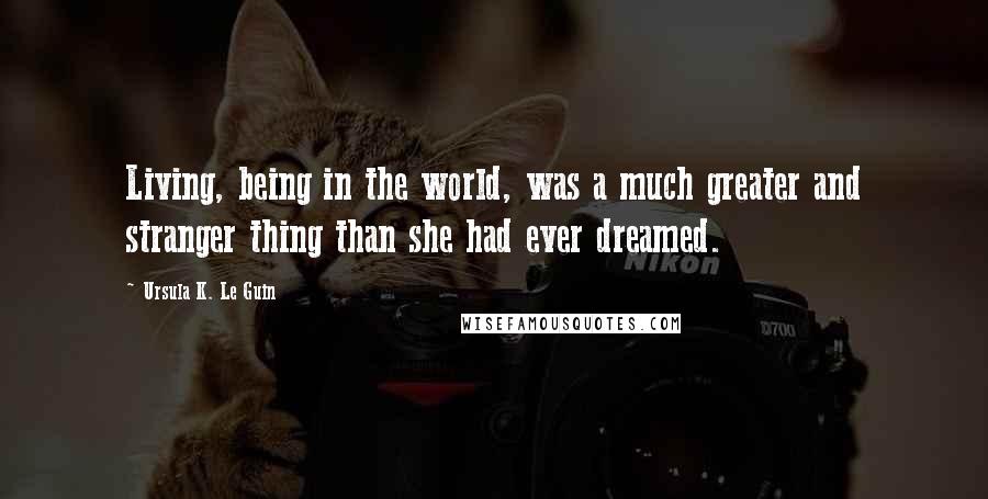 Ursula K. Le Guin Quotes: Living, being in the world, was a much greater and stranger thing than she had ever dreamed.