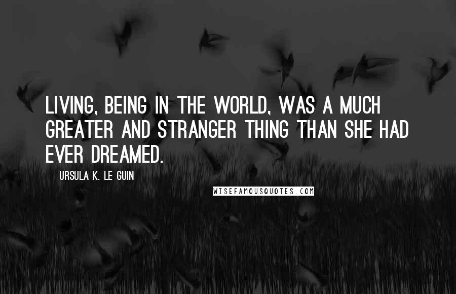 Ursula K. Le Guin Quotes: Living, being in the world, was a much greater and stranger thing than she had ever dreamed.