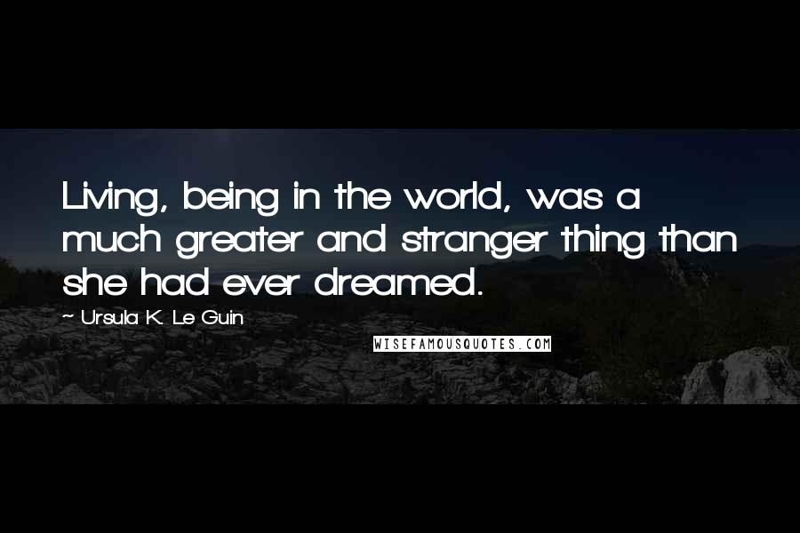 Ursula K. Le Guin Quotes: Living, being in the world, was a much greater and stranger thing than she had ever dreamed.