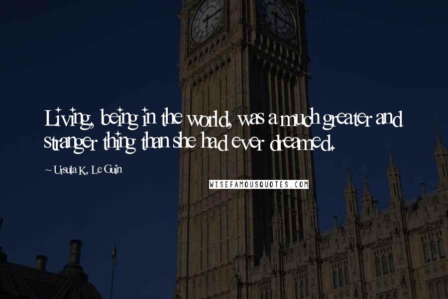 Ursula K. Le Guin Quotes: Living, being in the world, was a much greater and stranger thing than she had ever dreamed.
