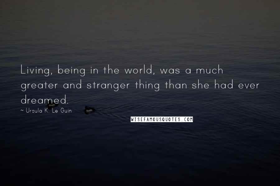 Ursula K. Le Guin Quotes: Living, being in the world, was a much greater and stranger thing than she had ever dreamed.