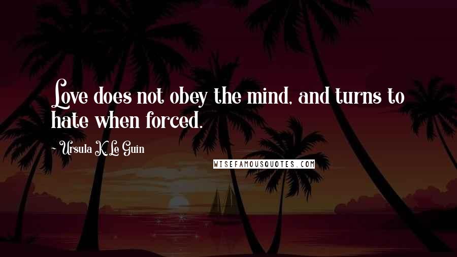 Ursula K. Le Guin Quotes: Love does not obey the mind, and turns to hate when forced.