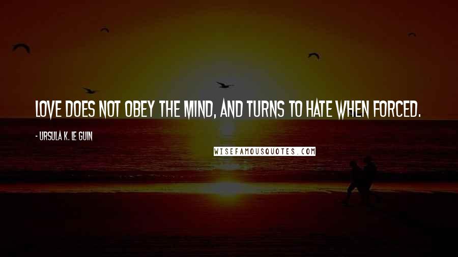 Ursula K. Le Guin Quotes: Love does not obey the mind, and turns to hate when forced.