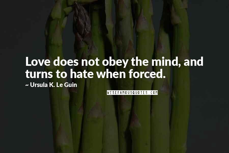 Ursula K. Le Guin Quotes: Love does not obey the mind, and turns to hate when forced.