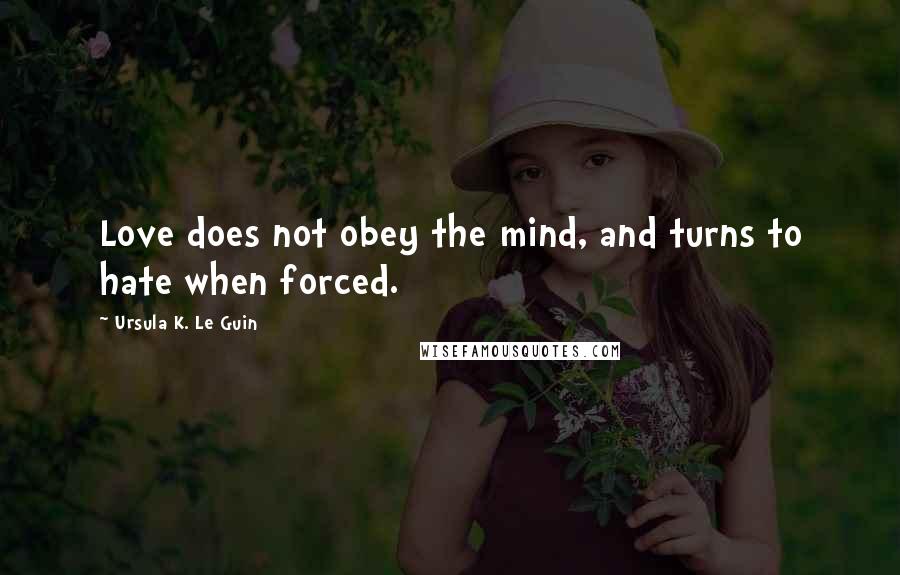 Ursula K. Le Guin Quotes: Love does not obey the mind, and turns to hate when forced.