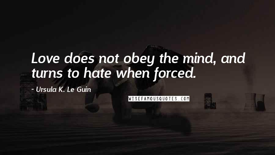 Ursula K. Le Guin Quotes: Love does not obey the mind, and turns to hate when forced.