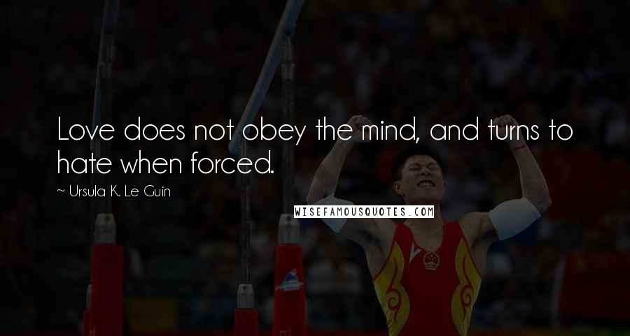 Ursula K. Le Guin Quotes: Love does not obey the mind, and turns to hate when forced.