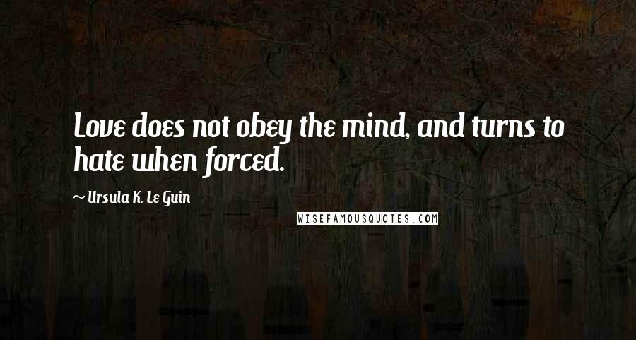 Ursula K. Le Guin Quotes: Love does not obey the mind, and turns to hate when forced.