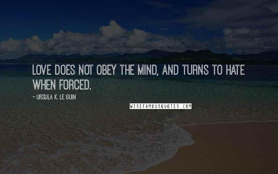 Ursula K. Le Guin Quotes: Love does not obey the mind, and turns to hate when forced.