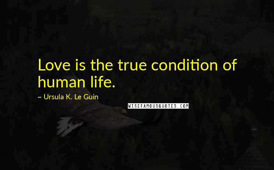 Ursula K. Le Guin Quotes: Love is the true condition of human life.